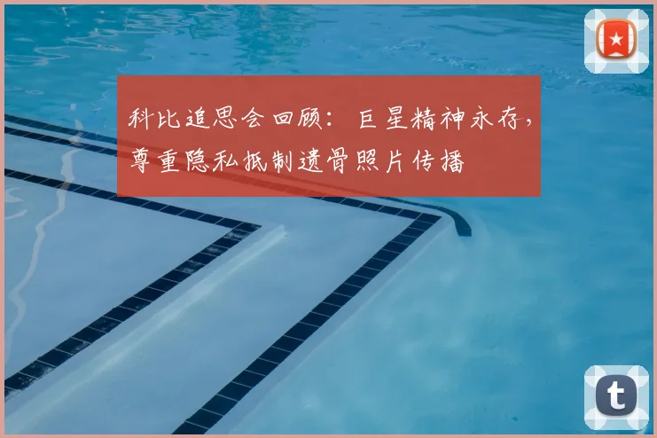 科比追思会回顾：巨星精神永存，尊重隐私抵制遗骨照片传播