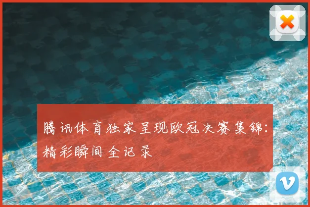 腾讯体育独家呈现欧冠决赛集锦:精彩瞬间全记录