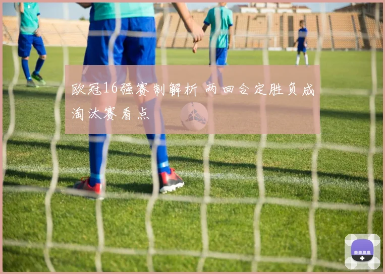 欧冠16强赛制解析 两回合定胜负成淘汰赛看点