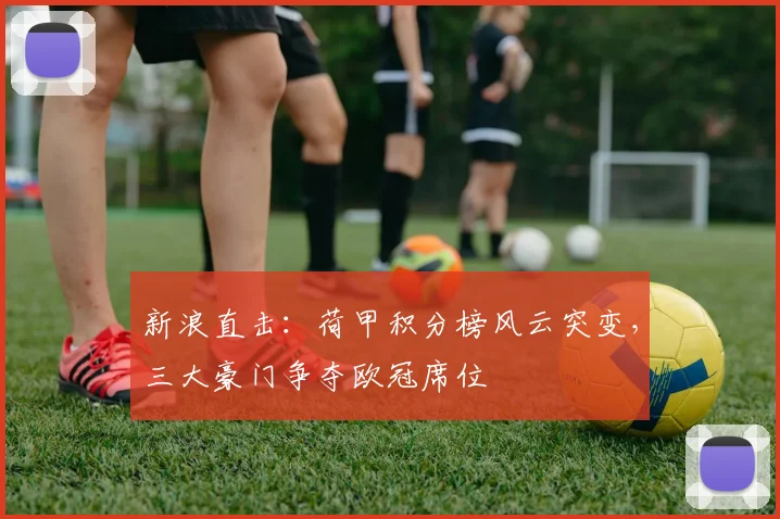新浪直击:荷甲积分榜风云突变,三大豪门争夺欧冠席位