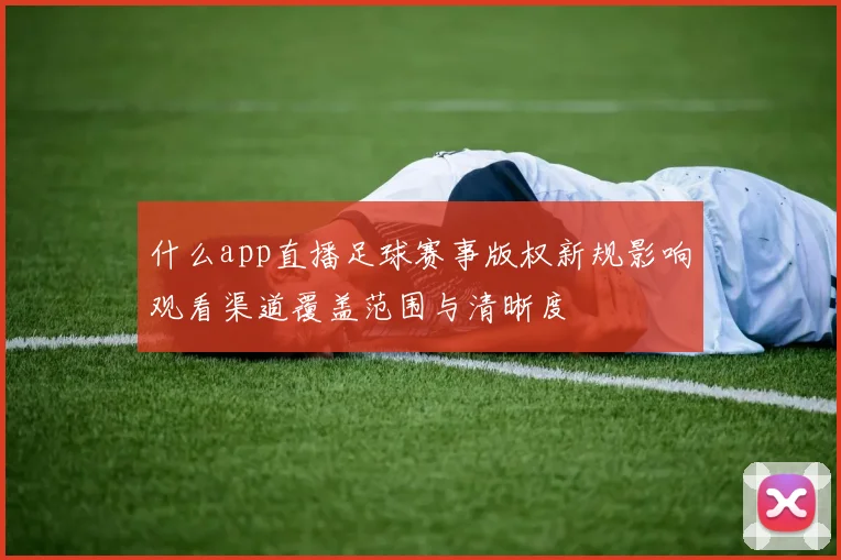 什么app直播足球赛事版权新规影响观看渠道覆盖范围与清晰度