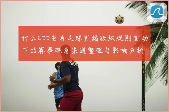什么app查看足球直播版权规则变动下的赛事观看渠道整理与影响分析