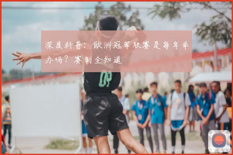 深度科普：欧洲冠军联赛是每年举办吗？赛制全知道