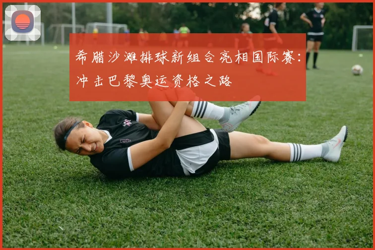 希腊沙滩排球新组合亮相国际赛：冲击巴黎奥运资格之路