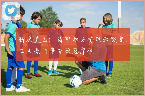 新浪直击:荷甲积分榜风云突变,三大豪门争夺欧冠席位