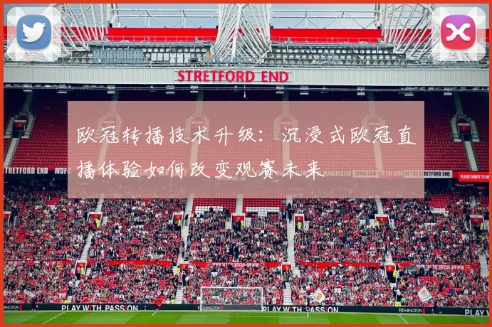 欧冠转播技术升级:沉浸式欧冠直播体验如何改变观赛未来