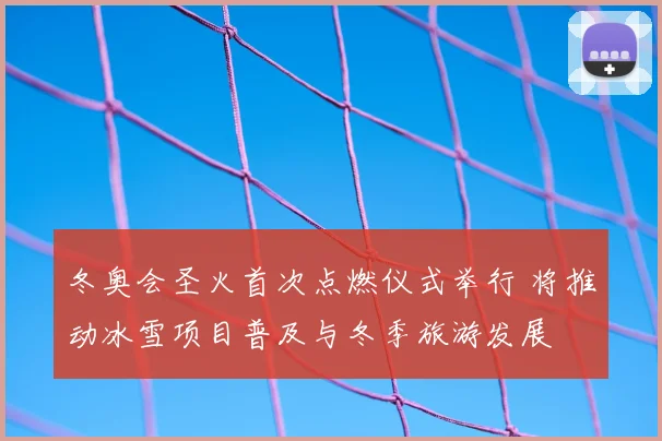 冬奥会圣火首次点燃仪式举行 将推动冰雪项目普及与冬季旅游发展