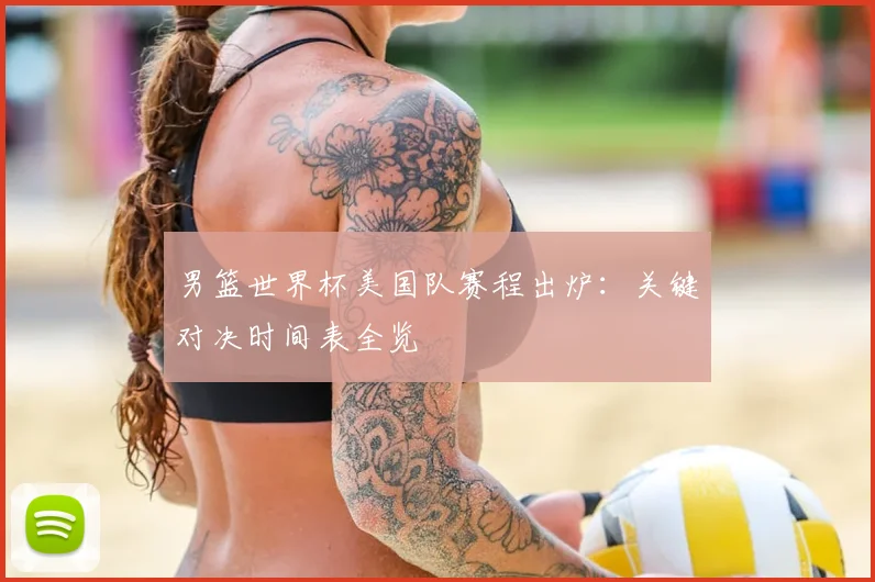 男篮世界杯美国队赛程出炉：关键对决时间表全览