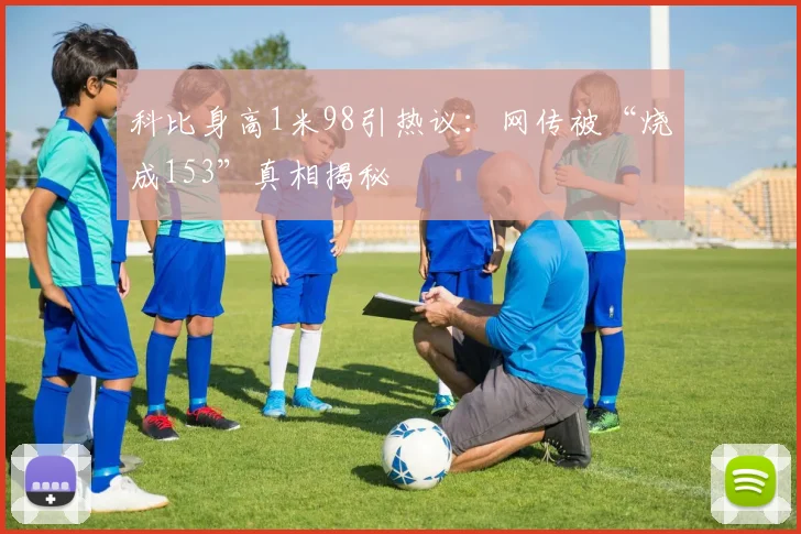 科比身高1米98引热议：网传被“烧成153”真相揭秘